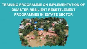 TRAINING PROGRAMME ON IMPLEMENTATION OF DISASTER RESILIENT RESETTLEMENT