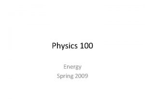 Physics 100 Energy Spring 2009 Physics 100 Energy