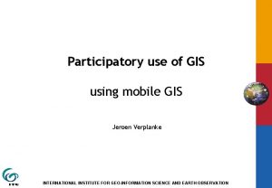 Participatory use of GIS using mobile GIS Jeroen
