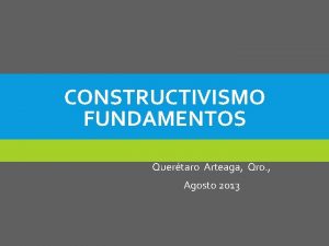 CONSTRUCTIVISMO FUNDAMENTOS Quertaro Arteaga Qro Agosto 2013 EL