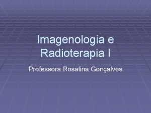 Imagenologia e Radioterapia I Professora Rosalina Gonalves Aplicaes