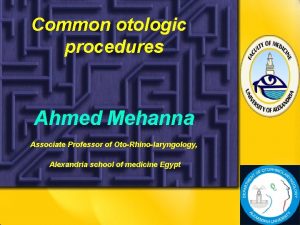 Common otologic procedures Ahmed Mehanna Associate Professor of