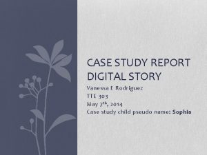 CASE STUDY REPORT DIGITAL STORY Vanessa E Rodriguez