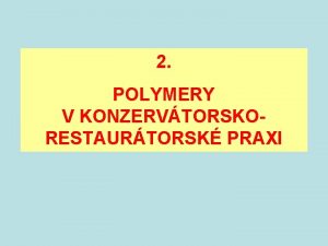 2 POLYMERY V KONZERVTORSKORESTAURTORSK PRAXI POLYMERY V KONZERVTORSKORESTAURTORSK