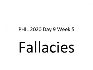 PHIL 2020 Day 9 Week 5 Fallacies What