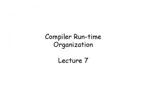 Compiler Runtime Organization Lecture 7 What we have