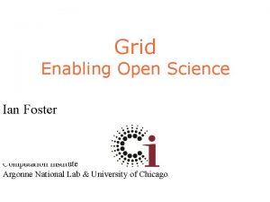 Grid Enabling Open Science Ian Foster Computation Institute