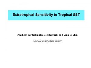 Extratropical Sensitivity to Tropical SST Prashant Sardeshmukh Joe