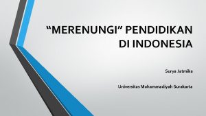MERENUNGI PENDIDIKAN DI INDONESIA Surya Jatmika Universitas Muhammadiyah