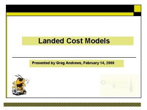 Landed Cost Models Presented by Greg Andrews February