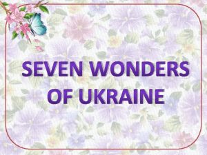 SEVEN WONDERS OF UKRAINE Ukraine is a beautiful