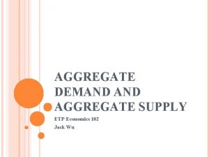 AGGREGATE DEMAND AGGREGATE SUPPLY ETP Economics 102 Jack