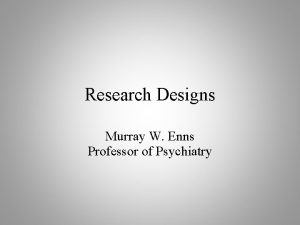Research Designs Murray W Enns Professor of Psychiatry