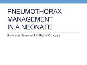 PNEUMOTHORAX MANAGEMENT IN A NEONATE By Nicole Stevens