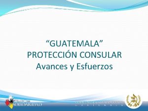 GUATEMALA PROTECCIN CONSULAR Avances y Esfuerzos Proteccin Consular