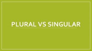 PLURAL VS SINGULAR Plural vs singular Singular This