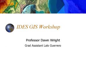 IDES GIS Workshop Professor Dawn Wright Grad Assistant