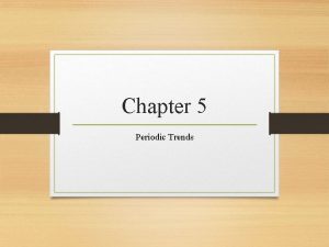 Chapter 5 Periodic Trends Periodic Trends The properties