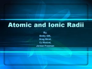 Atomic and Ionic Radii By Emily Gitt Greg