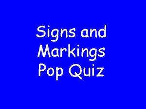 Signs and Markings Pop Quiz Each sign will