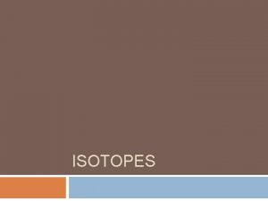 ISOTOPES Isotopes Atoms of the same element with