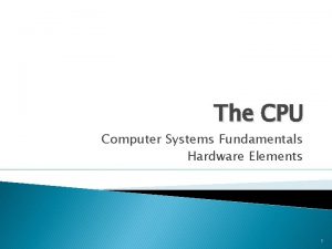 The CPU Computer Systems Fundamentals Hardware Elements 1