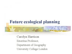 Future ecological planning Carolyn Harrison Emeritus Professor Department