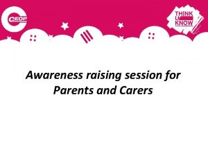 Awareness raising session for Parents and Carers Why