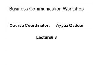 Business Communication Workshop Course Coordinator Ayyaz Qadeer Lecture