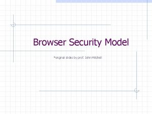Browser Security Model original slides by prof John