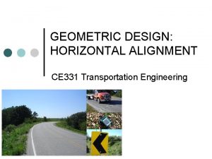 GEOMETRIC DESIGN HORIZONTAL ALIGNMENT CE 331 Transportation Engineering