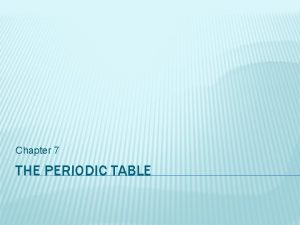 Chapter 7 THE PERIODIC TABLE THE PERIODIC TABLE