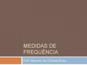 MEDIDAS DE FREQUNCIA Prof Marcelo de Oliveira Rosa