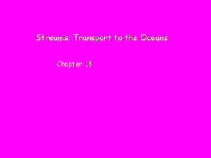 Streams Transport to the Oceans Chapter 18 Streams