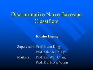Discriminative Nave Bayesian Classifiers Kaizhu Huang Supervisors Prof