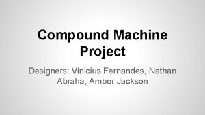 Compound Machine Project Designers Vinicius Fernandes Nathan Abraha
