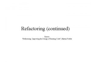 Refactoring continued Source Refactoring Improving the Design of