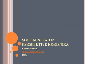 SOCIJALNI RAD IZ PERSPEKTIVE KORISNIKA Kristina Urbanc kristina