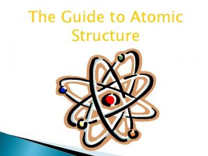 The Guide to Atomic Structure Atomic Structure All