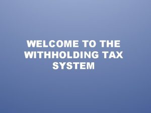 WELCOME TO THE WITHHOLDING TAX SYSTEM The withholding