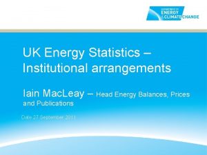 UK Energy Statistics Institutional arrangements Iain Mac Leay