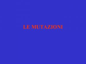 LE MUTAZIONI LE MUTAZIONI v CAMBIAMENTI IRREVERSIBILI DEL