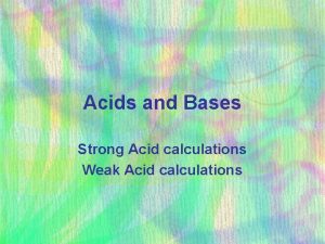 Acids and Bases Strong Acid calculations Weak Acid