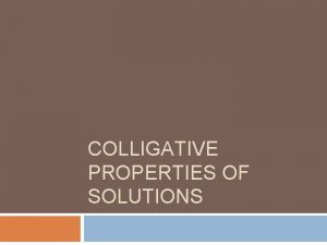 COLLIGATIVE PROPERTIES OF SOLUTIONS Colligative Properties A property