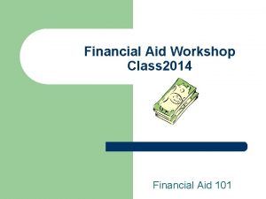 Financial Aid Workshop Class 2014 Financial Aid 101