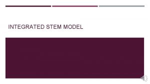 INTEGRATED STEM MODEL INTEGRATED STEM WHY The main