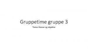 Gruppetime gruppe 3 Tema klasser og objekter klasser