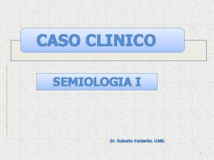 CASO CLINICO SEMIOLOGIA I Dr Roberto Caldern UMG