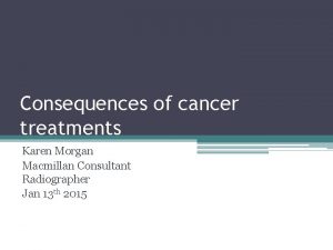 Consequences of cancer treatments Karen Morgan Macmillan Consultant