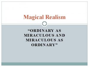 Magical Realism ORDINARY AS MIRACULOUS AND MIRACULOUS AS
